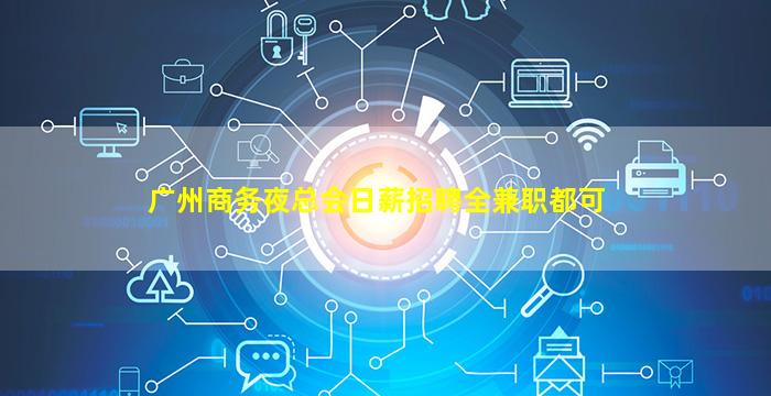 广州商务夜总会日薪招聘全兼职都可